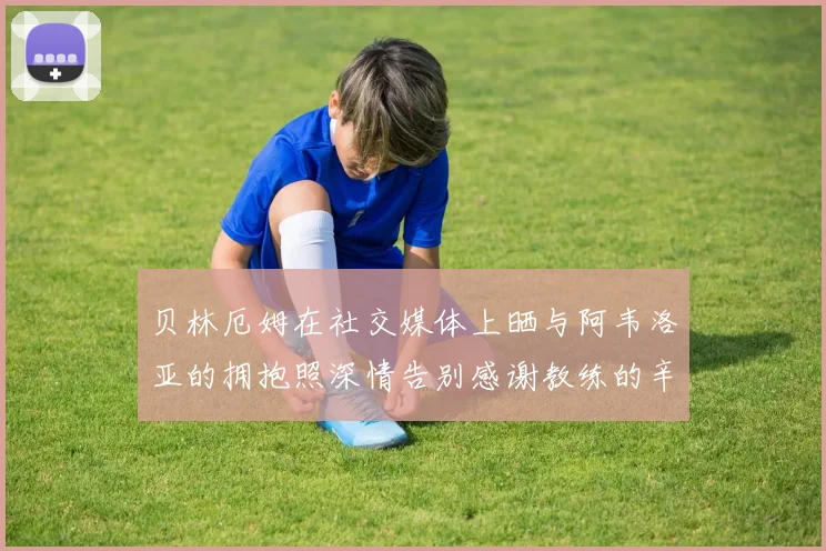 贝林厄姆在社交媒体上晒与阿韦洛亚的拥抱照深情告别感谢教练的辛勤付出