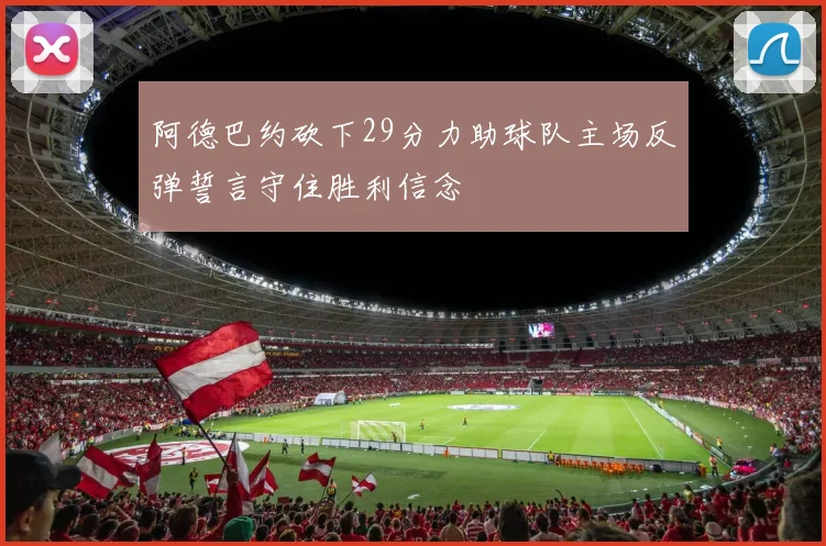阿德巴约砍下29分力助球队主场反弹誓言守住胜利信念