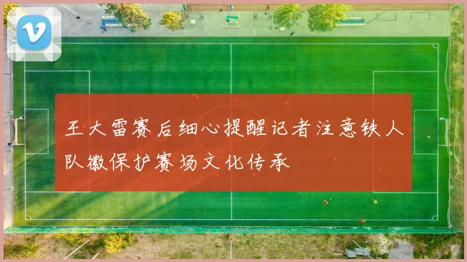 王大雷赛后细心提醒记者注意铁人队徽保护赛场文化传承