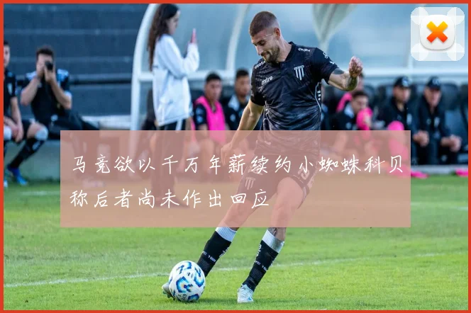 马竞欲以千万年薪续约小蜘蛛科贝称后者尚未作出回应
