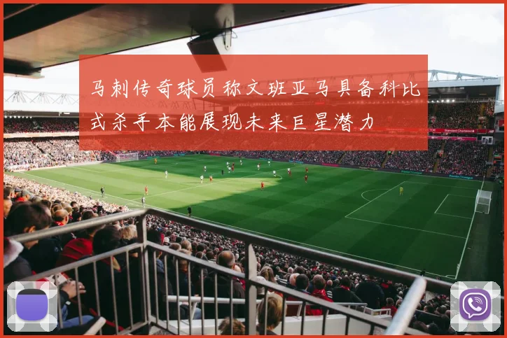 马刺传奇球员称文班亚马具备科比式杀手本能展现未来巨星潜力