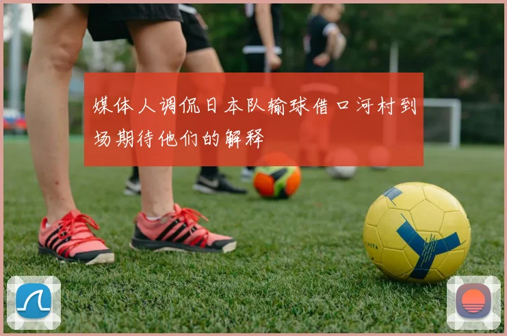 媒体人调侃日本队输球借口河村到场期待他们的解释