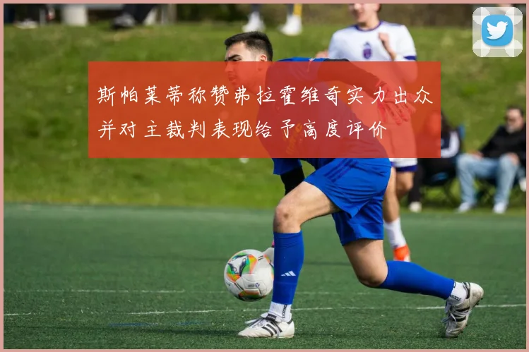 斯帕莱蒂称赞弗拉霍维奇实力出众并对主裁判表现给予高度评价