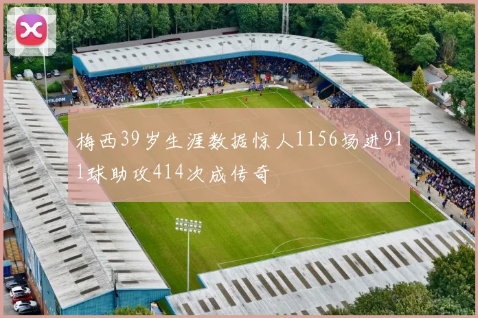 梅西39岁生涯数据惊人1156场进911球助攻414次成传奇