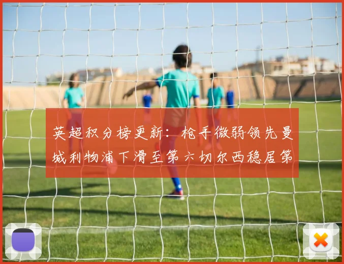 英超积分榜更新：枪手微弱领先曼城利物浦下滑至第六切尔西稳居第十
