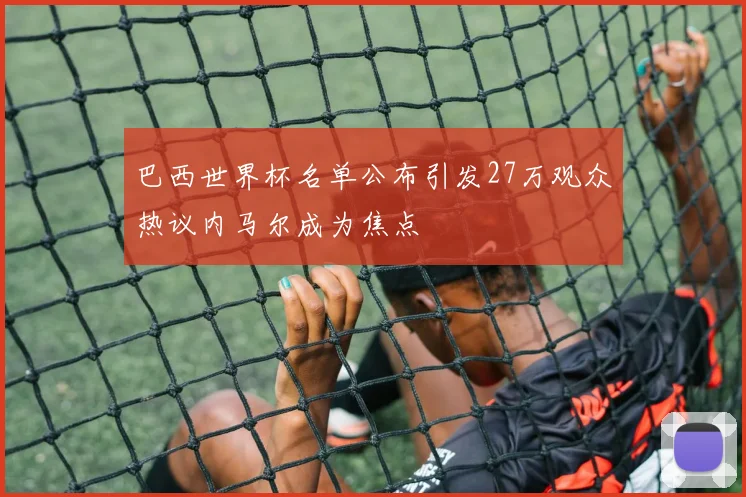 巴西世界杯名单公布引发27万观众热议内马尔成为焦点