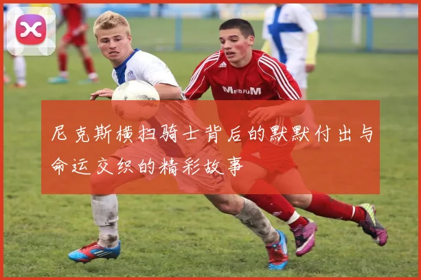 尼克斯横扫骑士背后的默默付出与命运交织的精彩故事