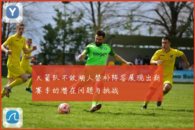火箭队不敌湖人替补阵容展现出新赛季的潜在问题与挑战