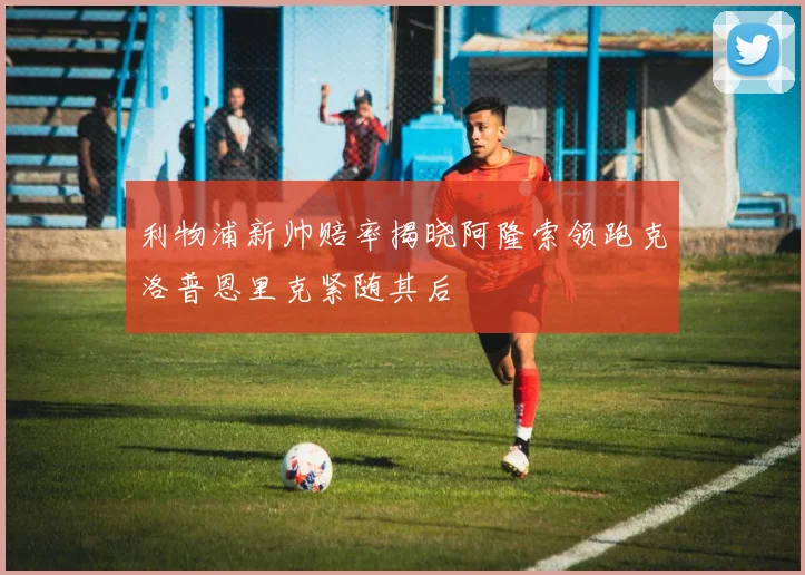 利物浦新帅赔率揭晓阿隆索领跑克洛普恩里克紧随其后
