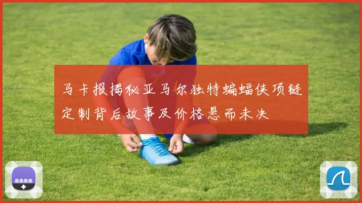 马卡报揭秘亚马尔独特蝙蝠侠项链定制背后故事及价格悬而未决