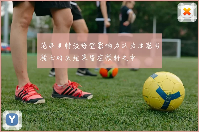 范弗里特谈哈登影响力认为活塞与骑士对决结果皆在预料之中