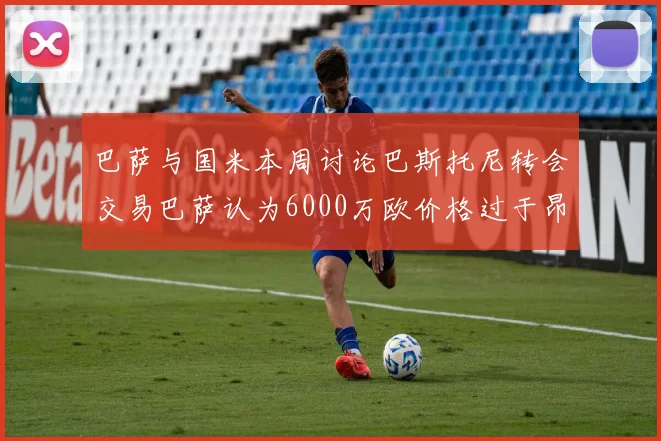 巴萨与国米本周讨论巴斯托尼转会交易巴萨认为6000万欧价格过于昂贵