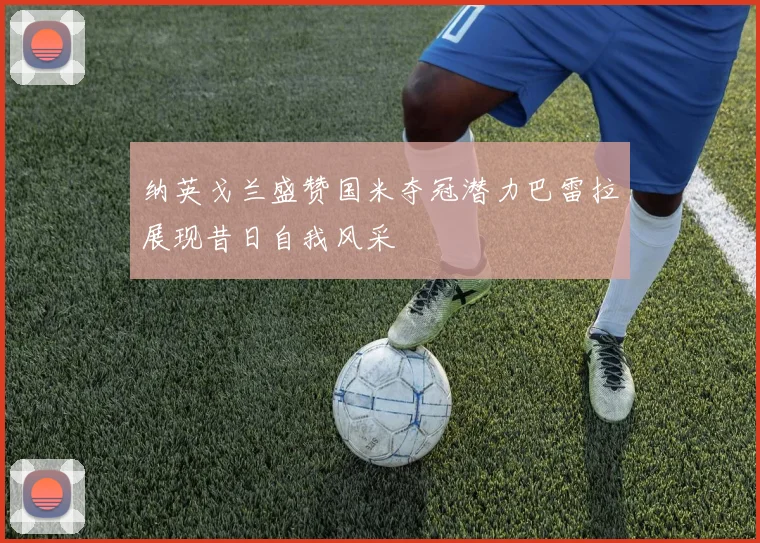纳英戈兰盛赞国米夺冠潜力巴雷拉展现昔日自我风采
