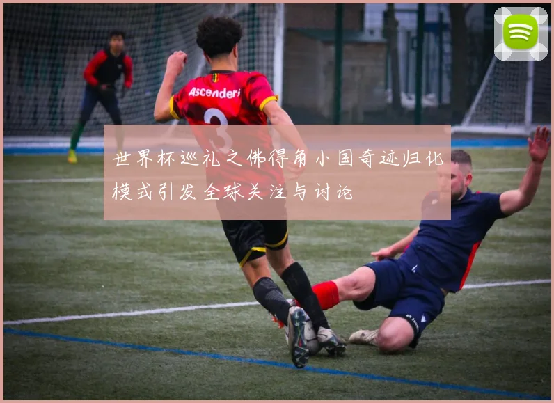世界杯巡礼之佛得角小国奇迹归化模式引发全球关注与讨论
