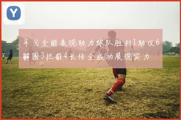 辛戈全能表现助力球队胜利1助攻6解围3拦截4长传全成功展现实力