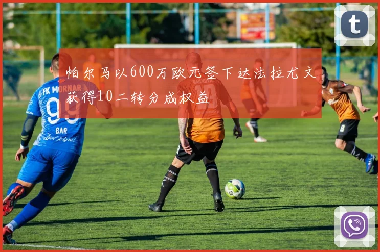 帕尔马以600万欧元签下达法拉尤文获得10二转分成权益