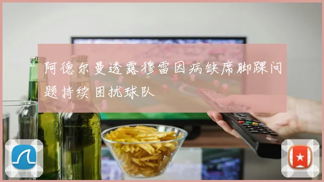 阿德尔曼透露穆雷因病缺席脚踝问题持续困扰球队