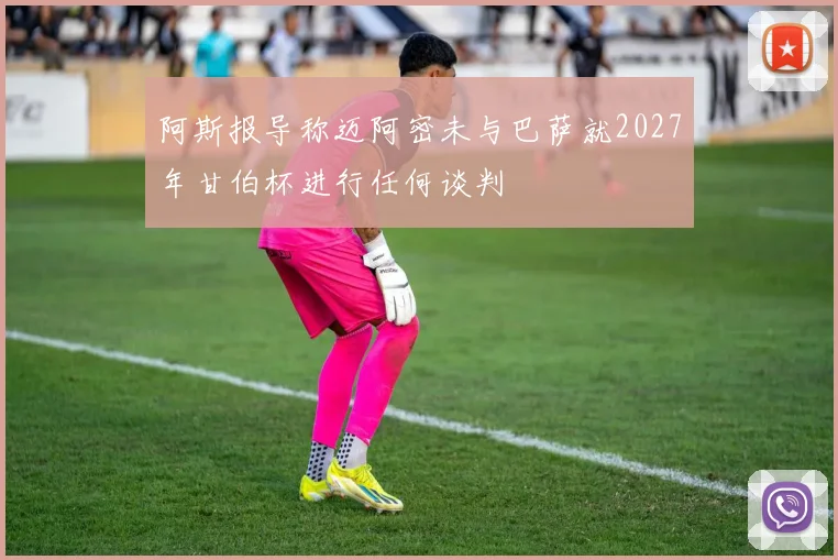 阿斯报导称迈阿密未与巴萨就2027年甘伯杯进行任何谈判
