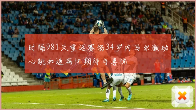 时隔981天重返赛场34岁内马尔激动心跳加速满怀期待与喜悦
