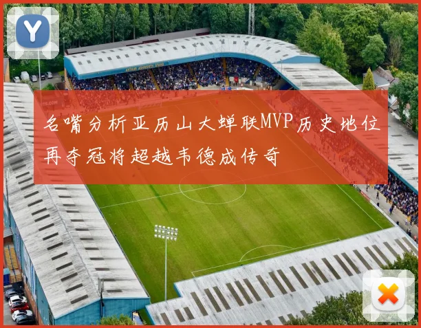 名嘴分析亚历山大蝉联MVP历史地位再夺冠将超越韦德成传奇