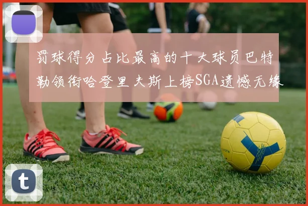 罚球得分占比最高的十大球员巴特勒领衔哈登里夫斯上榜SGA遗憾无缘
