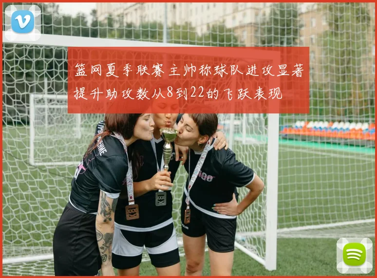 篮网夏季联赛主帅称球队进攻显著提升助攻数从8到22的飞跃表现