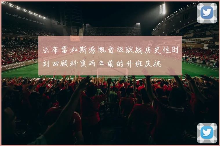 法布雷加斯感慨晋级欧战历史性时刻回顾科莫两年前的升班庆祝