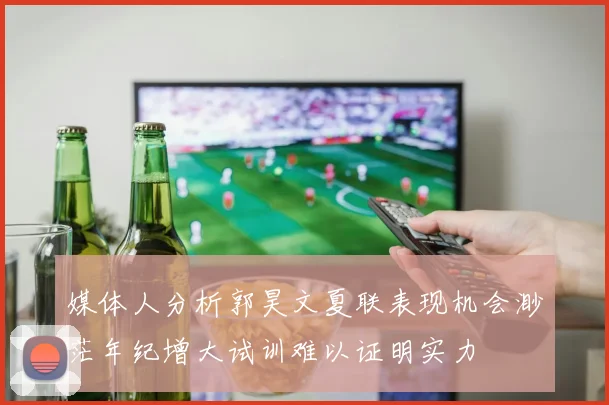 媒体人分析郭昊文夏联表现机会渺茫年纪增大试训难以证明实力