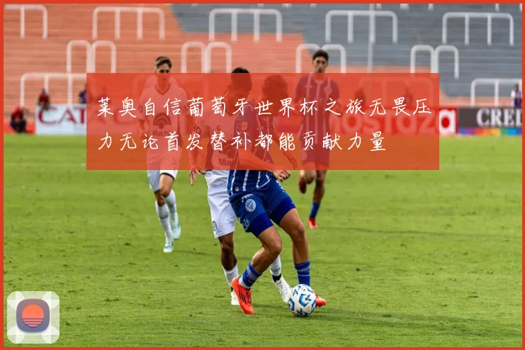 莱奥自信葡萄牙世界杯之旅无畏压力无论首发替补都能贡献力量